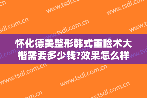怀化德美整形韩式重睑术大楷需要多少钱?效果怎么样?
