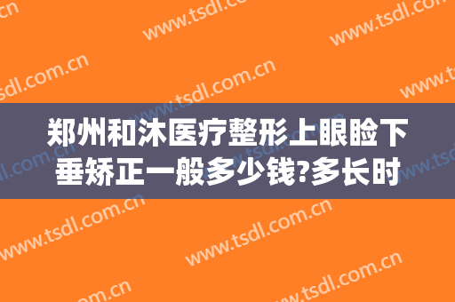 郑州和沐医疗整形上眼睑下垂矫正一般多少钱?多长时间恢复?(郑州和沐医疗整形医院)