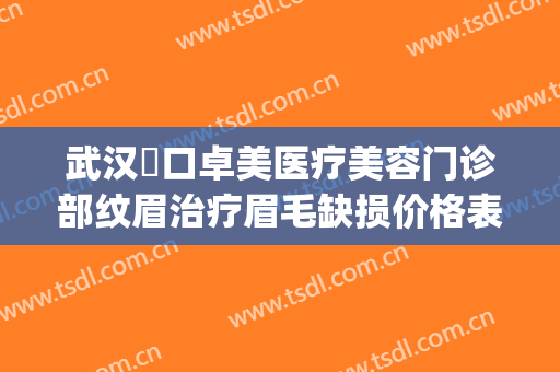 武汉硚口卓美医疗美容门诊部纹眉治疗眉毛缺损价格表!怎么样?(武汉卓美整形医院电话)