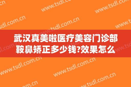 武汉真美啦医疗美容门诊部鞍鼻矫正多少钱?效果怎么样?(武汉美莱整形美容医院怎么样)
