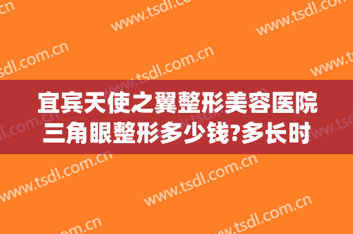 宜宾天使之翼整形美容医院三角眼整形多少钱?多长时间恢复?(宜宾天使之翼整形美容医院怎么样)