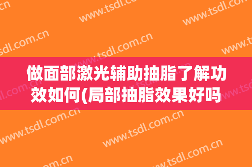 做面部激光辅助抽脂了解功效如何(局部抽脂效果好吗)