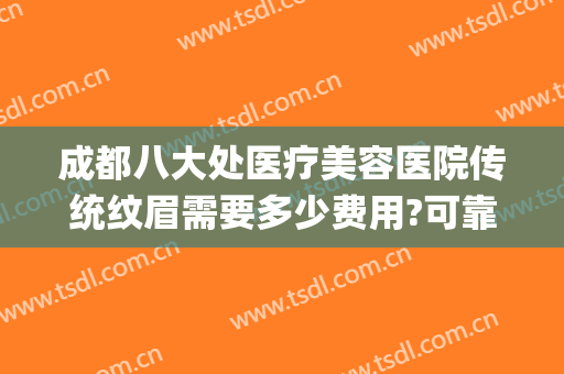 成都八大处医疗美容医院传统纹眉需要多少费用?可靠吗?(成都八大处整形美容医院)