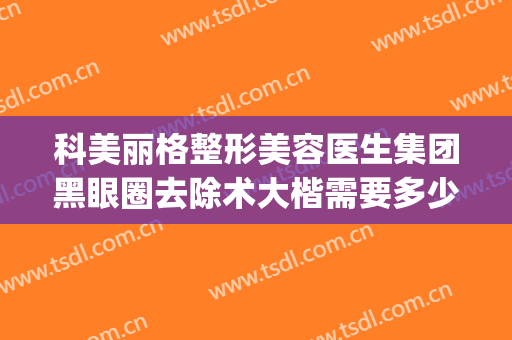 科美丽格整形美容医生集团黑眼圈去除术大楷需要多少费用?贵不贵?(医美去除黑眼圈多少钱)