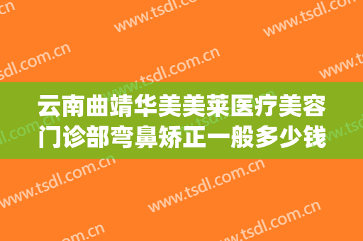 云南曲靖华美美莱医疗美容门诊部弯鼻矫正一般多少钱?可靠吗?(曲靖美莱医疗美容机构)
