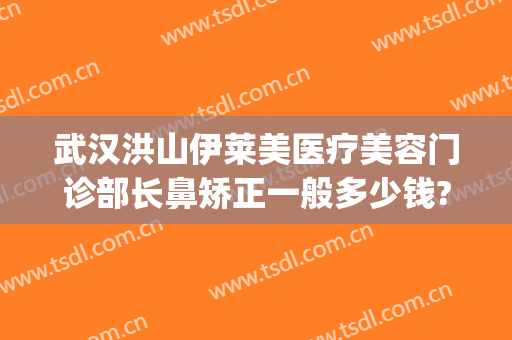 武汉洪山伊莱美医疗美容门诊部长鼻矫正一般多少钱?多长时间恢复?(武汉美鼻医院美莱整形)