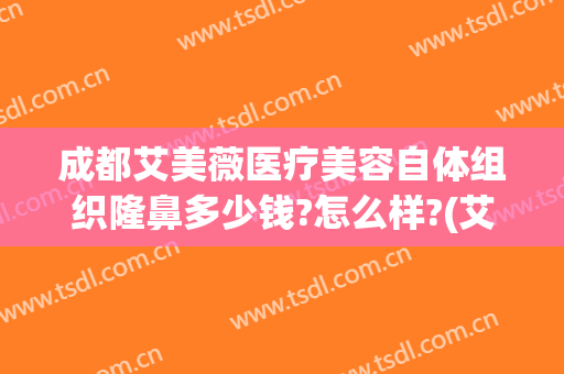 成都艾美薇医疗美容自体组织隆鼻多少钱?怎么样?(艾美整形美容医院)
