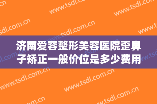 济南爱容整形美容医院歪鼻子矫正一般价位是多少费用?可靠吗?(山东济南美容整形医院)