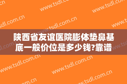 陕西省友谊医院膨体垫鼻基底一般价位是多少钱?靠谱吗?
