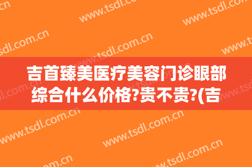 吉首臻美医疗美容门诊眼部综合什么价格?贵不贵?(吉首臻美整形医院)