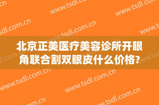 北京正美医疗美容诊所开眼角联合割双眼皮什么价格?需要多久恢复?(中心医院割双眼皮)