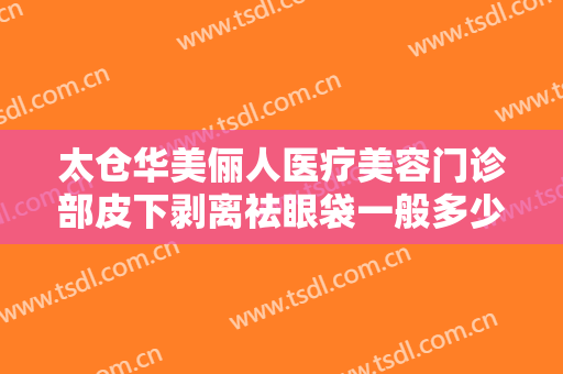 太仓华美俪人医疗美容门诊部皮下剥离祛眼袋一般多少费用?有哪些优势?