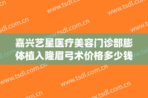 嘉兴艺星医疗美容门诊部膨体植入隆眉弓术价格多少钱?可靠吗?(嘉兴艺星美容整形医院)