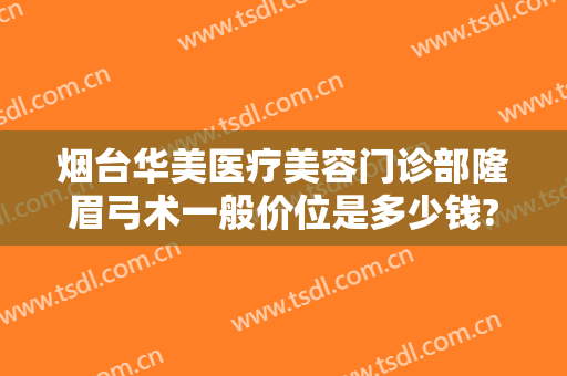 烟台华美医疗美容门诊部隆眉弓术一般价位是多少钱?可靠吗?