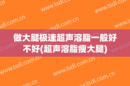 做大腿极速超声溶脂一般好不好(超声溶脂瘦大腿)