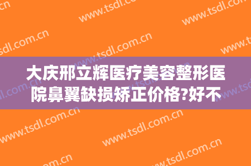 大庆邢立辉医疗美容整形医院鼻翼缺损矫正价格?好不好?(大庆邢立辉医疗美容电话号码)