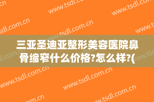 三亚圣迪亚整形美容医院鼻骨缩窄什么价格?怎么样?(隆鼻和缩鼻翼要多少钱)