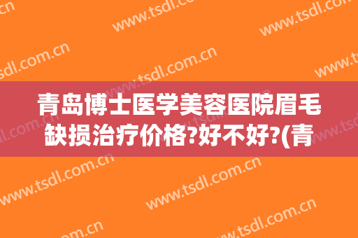 青岛博士医学美容医院眉毛缺损治疗价格?好不好?(青岛博士美容整形医院怎么样)