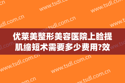 优莱美整形美容医院上睑提肌缩短术需要多少费用?效果怎么样?(下眼睑紧致提升术多少钱)