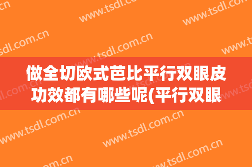 做全切欧式芭比平行双眼皮功效都有哪些呢(平行双眼皮和芭比双眼皮的区别)