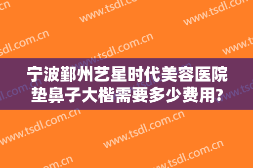 宁波鄞州艺星时代美容医院垫鼻子大楷需要多少费用?需要多久恢复?