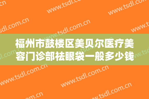 福州市鼓楼区美贝尔医疗美容门诊部祛眼袋一般多少钱?怎么样?(福州美贝尔美容医院在哪里)