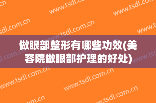 做眼部整形有哪些功效(美容院做眼部护理的好处)