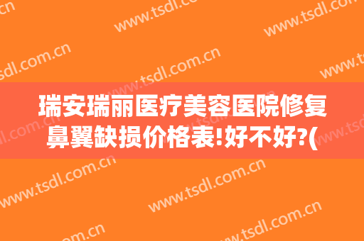 瑞安瑞丽医疗美容医院修复鼻翼缺损价格表!好不好?(瑞安瑞丽医疗美容医院电话号码)