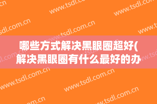 哪些方式解决黑眼圈超好(解决黑眼圈有什么最好的办法呢?)