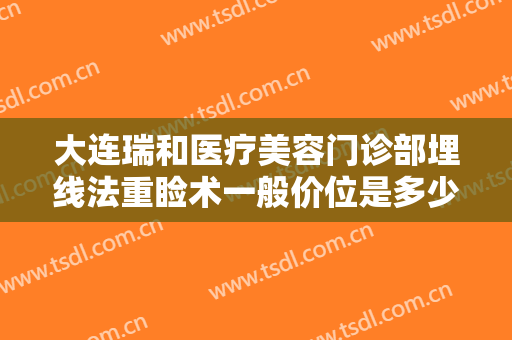 大连瑞和医疗美容门诊部埋线法重睑术一般价位是多少?需要多久恢复?