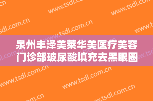 泉州丰泽美莱华美医疗美容门诊部玻尿酸填充去黑眼圈价格表!怎么样?