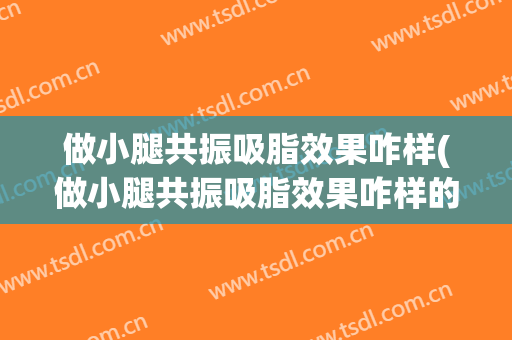 做小腿共振吸脂效果咋样(做小腿共振吸脂效果咋样的)
