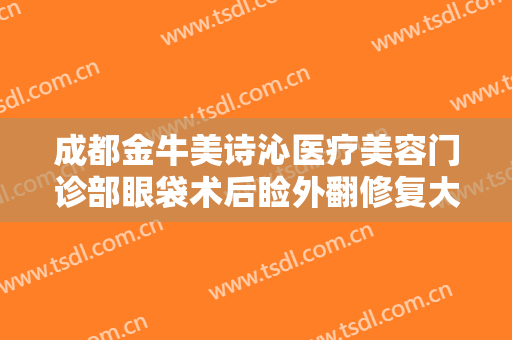 成都金牛美诗沁医疗美容门诊部眼袋术后睑外翻修复大楷需要多少钱?好不好?