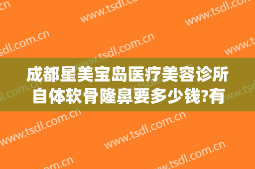 成都星美宝岛医疗美容诊所自体软骨隆鼻要多少钱?有哪些优势?(自体软骨鼻整形价格)