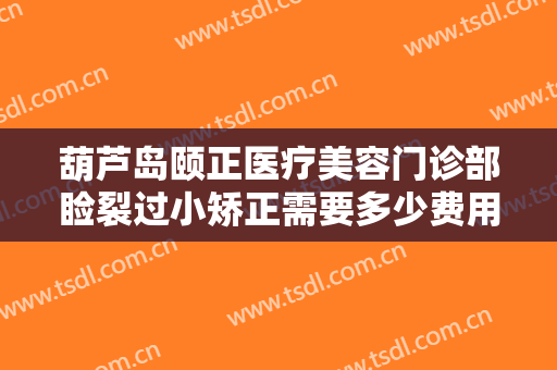 葫芦岛颐正医疗美容门诊部睑裂过小矫正需要多少费用?贵不贵?