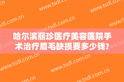 哈尔滨丽珍医疗美容医院手术治疗眉毛缺损要多少钱?效果怎么样?