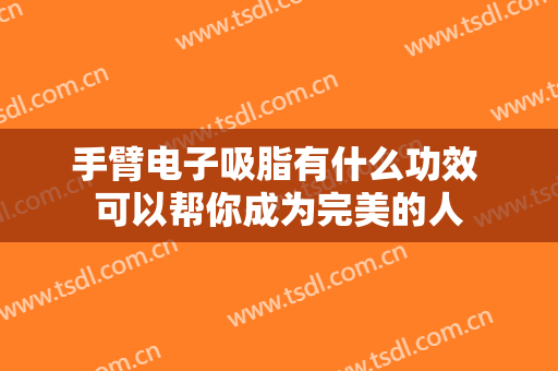 手臂电子吸脂有什么功效 可以帮你成为完美的人