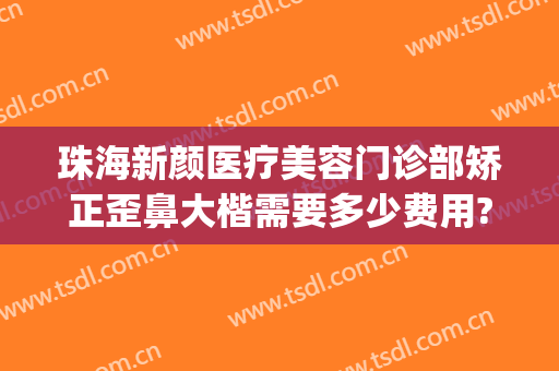 珠海新颜医疗美容门诊部矫正歪鼻大楷需要多少费用?有哪些优势?(珠海医美整形都有哪些)