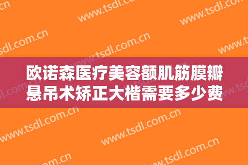 欧诺森医疗美容额肌筋膜瓣悬吊术矫正大楷需要多少费用?可靠吗?