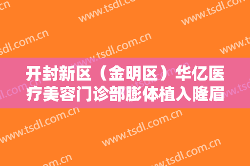 开封新区（金明区）华亿医疗美容门诊部膨体植入隆眉弓一般多少钱?靠谱吗?