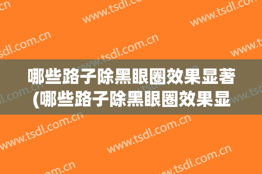 哪些路子除黑眼圈效果显著(哪些路子除黑眼圈效果显著好)