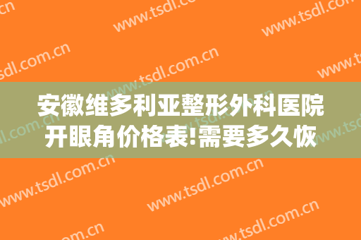 安徽维多利亚整形外科医院开眼角价格表!需要多久恢复?(安徽维多利亚整形美容医院)