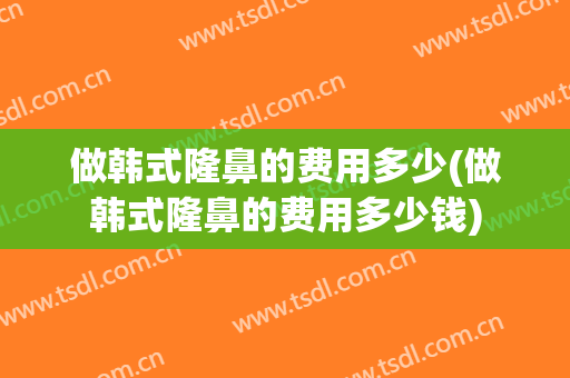 做韩式隆鼻的费用多少(做韩式隆鼻的费用多少钱)