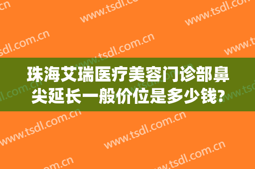 珠海艾瑞医疗美容门诊部鼻尖延长一般价位是多少钱?多长时间恢复?(珠海艾瑞医疗美容医院怎么样)