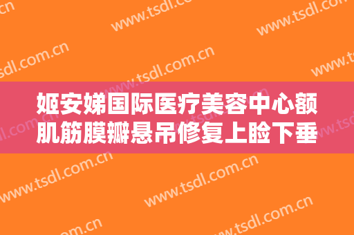 姬安娣国际医疗美容中心额肌筋膜瓣悬吊修复上睑下垂一般多少钱?贵不贵?