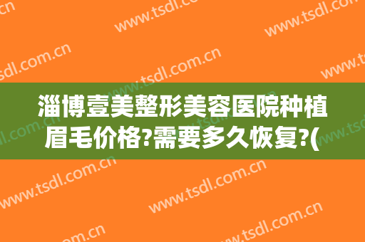 淄博壹美整形美容医院种植眉毛价格?需要多久恢复?(眉毛种植整形多少钱)
