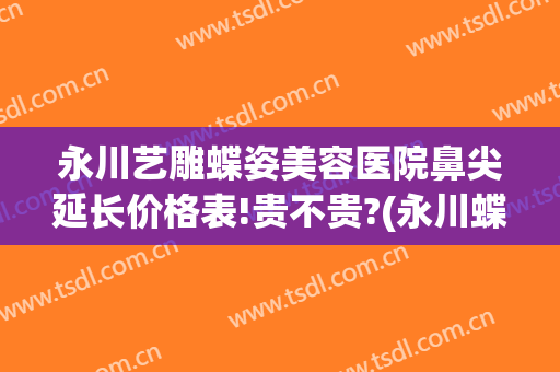 永川艺雕蝶姿美容医院鼻尖延长价格表!贵不贵?(永川蝶姿整形医院怎么样)