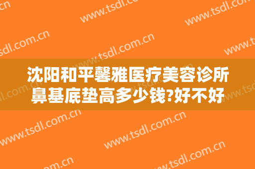 沈阳和平馨雅医疗美容诊所鼻基底垫高多少钱?好不好?