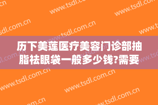 历下美莲医疗美容门诊部抽脂祛眼袋一般多少钱?需要多久恢复?(抽脂祛眼袋医院)