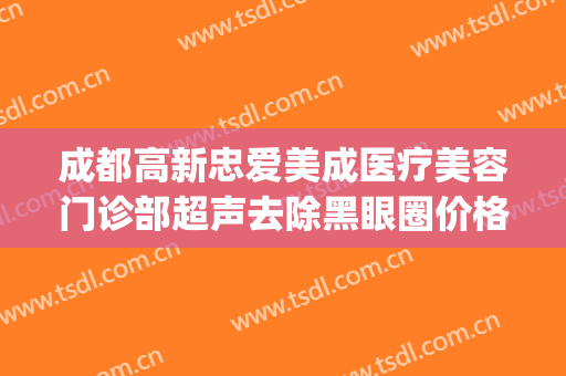 成都高新忠爱美成医疗美容门诊部超声去除黑眼圈价格表!好不好?(成都忠爱整形医院)